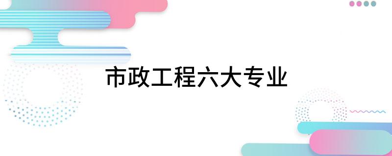 市政工程六大专业开云体育 开云官网(图1)